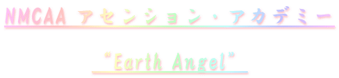 NMCAA アセンション・アカデミー  “Earth Angel”